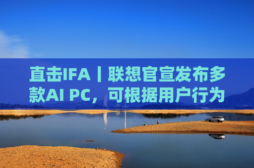 直击IFA丨联想官宣发布多款AI PC，可根据用户行为自动调整AI功能