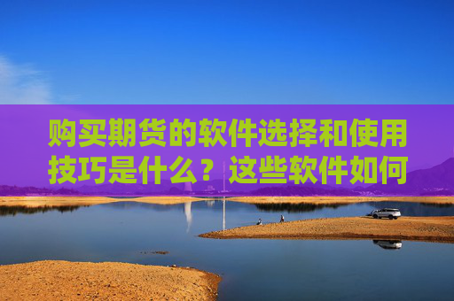 购买期货的软件选择和使用技巧是什么？这些软件如何提高交易效率？