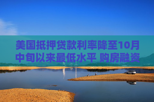 美国抵押贷款利率降至10月中旬以来最低水平 购房融资申请跃升