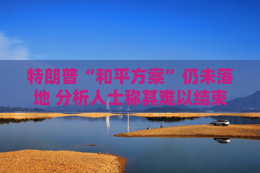 特朗普“和平方案”仍未落地 分析人士称其难以结束俄乌冲突
