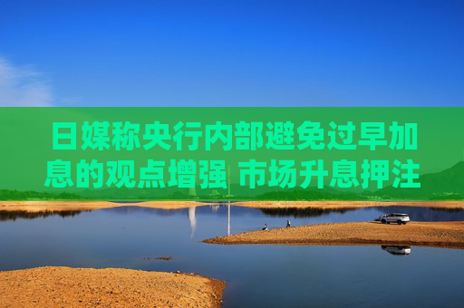 日媒称央行内部避免过早加息的观点增强 市场升息押注骤减令日元承压