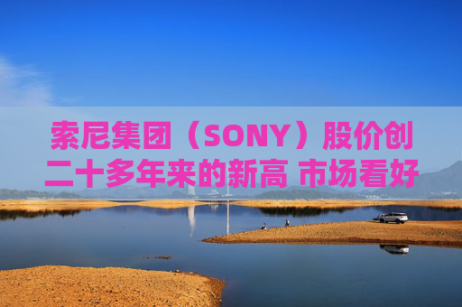 索尼集团（SONY）股价创二十多年来的新高 市场看好其娱乐业务