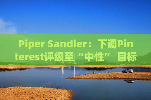 Piper Sandler：下调Pinterest评级至“中性” 目标价降至36美元