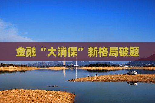 金融“大消保”新格局破题