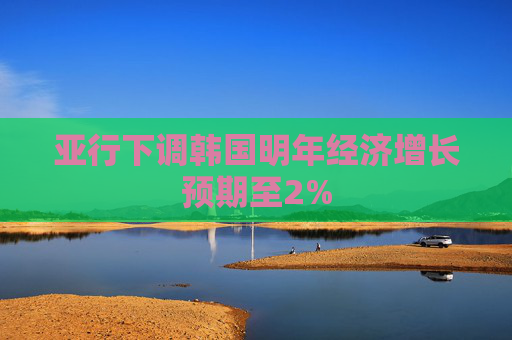 亚行下调韩国明年经济增长预期至2%