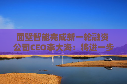 面壁智能完成新一轮融资 公司CEO李大海：将进一步提速以端侧AI为代表的高效大模型商业化布局