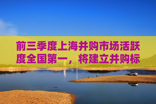 前三季度上海并购市场活跃度全国第一，将建立并购标的发现和储备机制
