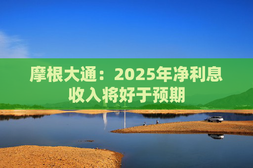 摩根大通：2025年净利息收入将好于预期