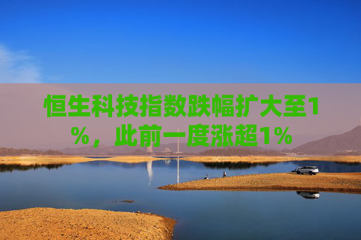 恒生科技指数跌幅扩大至1%，此前一度涨超1%
