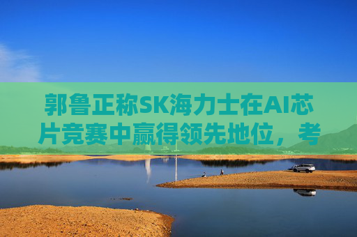 郭鲁正称SK海力士在AI芯片竞赛中赢得领先地位，考虑发放特别奖金