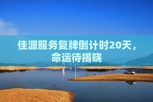 佳源服务复牌倒计时20天，命运待揭晓
