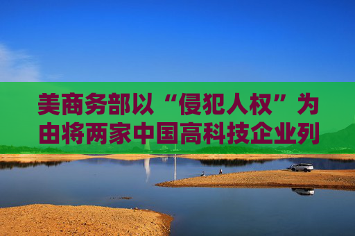 美商务部以“侵犯人权”为由将两家中国高科技企业列入实体清单，外交部回应