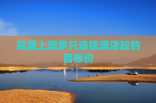 高盛上调多只连锁酒店股的目标价