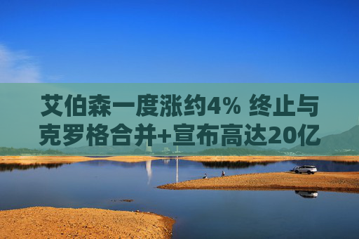 艾伯森一度涨约4% 终止与克罗格合并+宣布高达20亿美元回购计划