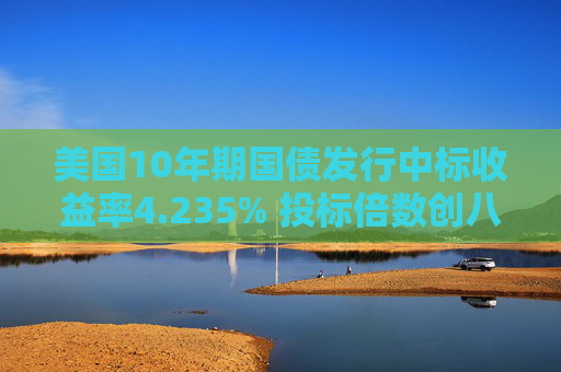 美国10年期国债发行中标收益率4.235% 投标倍数创八年来最高