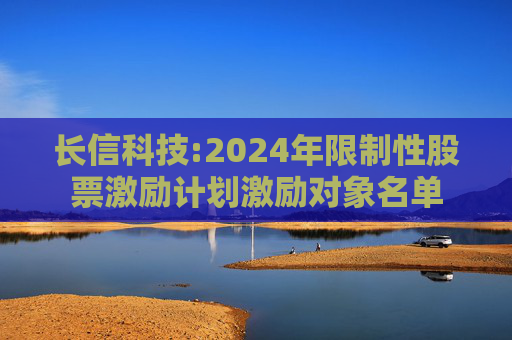 长信科技:2024年限制性股票激励计划激励对象名单