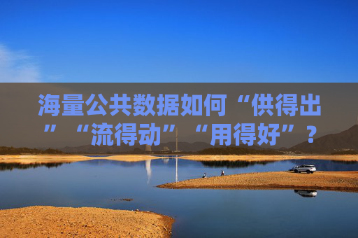 海量公共数据如何“供得出”“流得动”“用得好”？