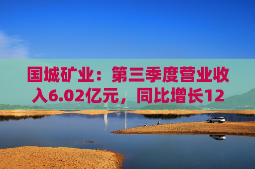 国城矿业：第三季度营业收入6.02亿元，同比增长124.37%