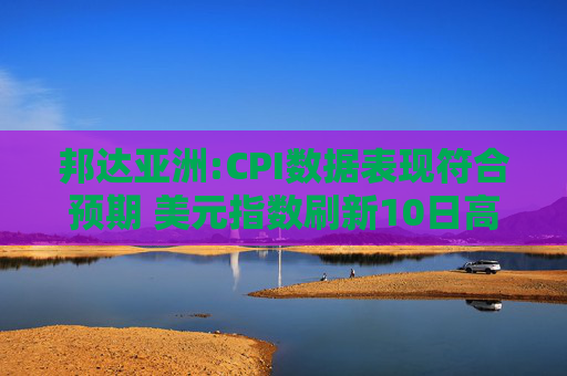 邦达亚洲:CPI数据表现符合预期 美元指数刷新10日高位