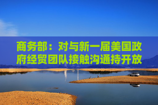 商务部：对与新一届美国政府经贸团队接触沟通持开放态度