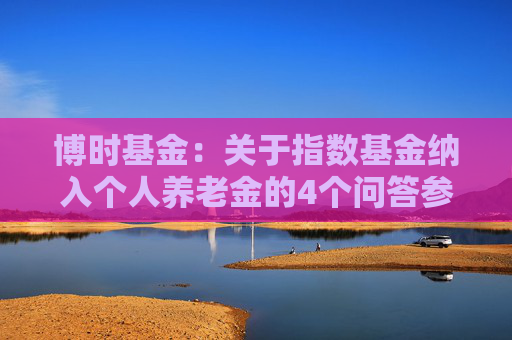 博时基金：关于指数基金纳入个人养老金的4个问答参考