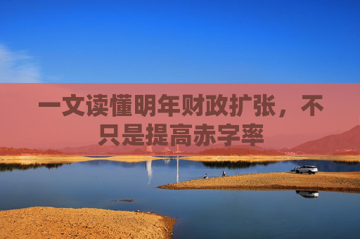 一文读懂明年财政扩张，不只是提高赤字率