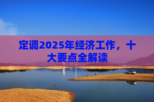 定调2025年经济工作，十大要点全解读
