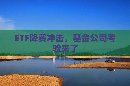 ETF降费冲击，基金公司考验来了