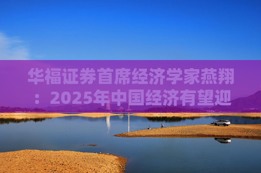 华福证券首席经济学家燕翔：2025年中国经济有望迎来更多向上向好发展机遇
