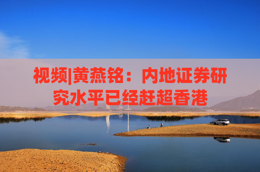 视频|黄燕铭：内地证券研究水平已经赶超香港