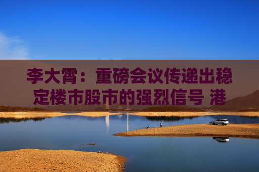 李大霄：重磅会议传递出稳定楼市股市的强烈信号 港股应声而起明天A股稳了