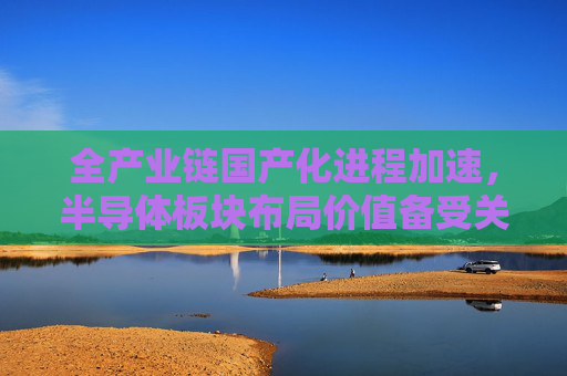 全产业链国产化进程加速，半导体板块布局价值备受关注，半导体ETF（512480）单日成交额超14亿元