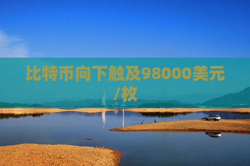 比特币向下触及98000美元/枚