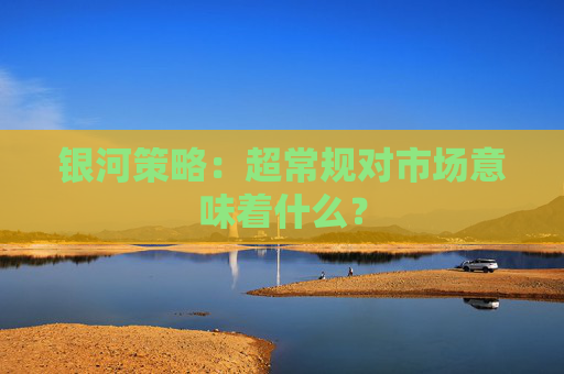 银河策略：超常规对市场意味着什么？