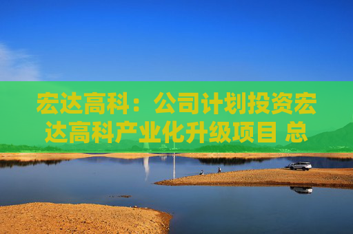 宏达高科：公司计划投资宏达高科产业化升级项目 总投资约20亿元人民币