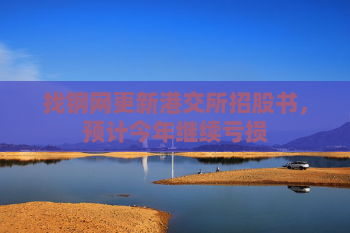 找钢网更新港交所招股书，预计今年继续亏损