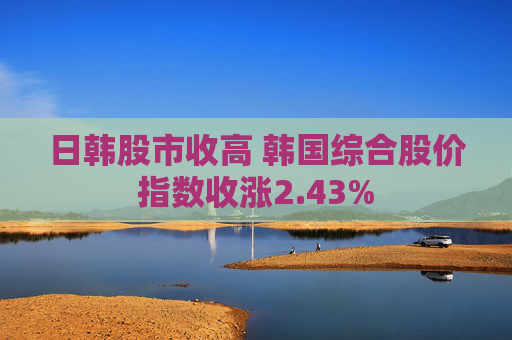 日韩股市收高 韩国综合股价指数收涨2.43%