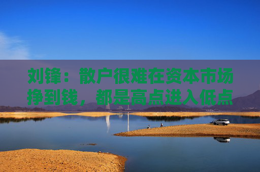 刘锋：散户很难在资本市场挣到钱，都是高点进入低点出来