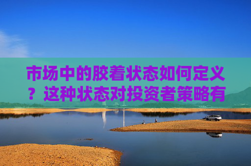 市场中的胶着状态如何定义？这种状态对投资者策略有何影响？