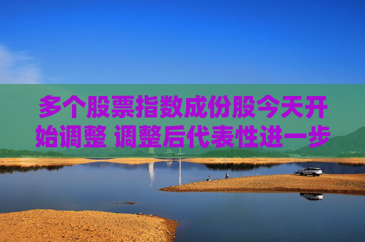 多个股票指数成份股今天开始调整 调整后代表性进一步增强