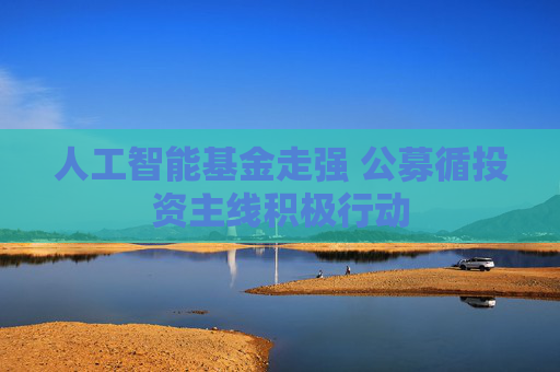 人工智能基金走强 公募循投资主线积极行动