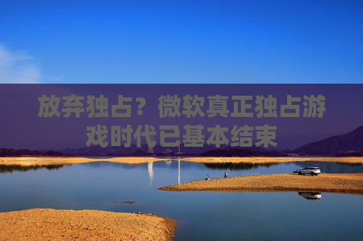 放弃独占？微软真正独占游戏时代已基本结束