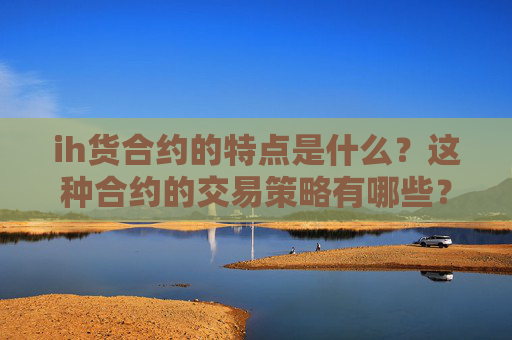 ih货合约的特点是什么？这种合约的交易策略有哪些？