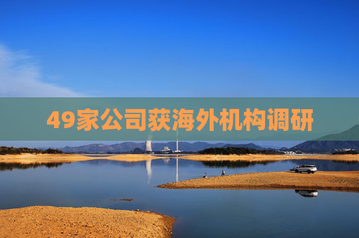 49家公司获海外机构调研