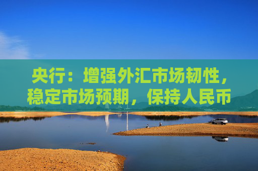 央行：增强外汇市场韧性，稳定市场预期，保持人民币汇率在合理均衡水平上的基本稳定