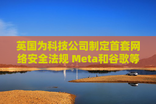 英国为科技公司制定首套网络安全法规 Meta和谷歌等或受影响