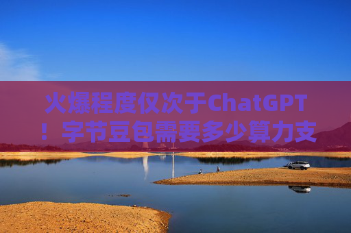 火爆程度仅次于ChatGPT！字节豆包需要多少算力支撑？哪些公司有望受益？