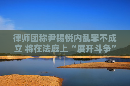 律师团称尹锡悦内乱罪不成立 将在法庭上“展开斗争”