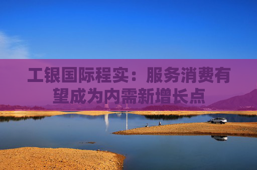 工银国际程实：服务消费有望成为内需新增长点