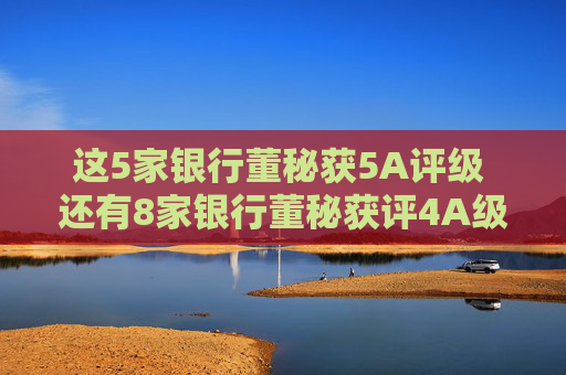 这5家银行董秘获5A评级 还有8家银行董秘获评4A级